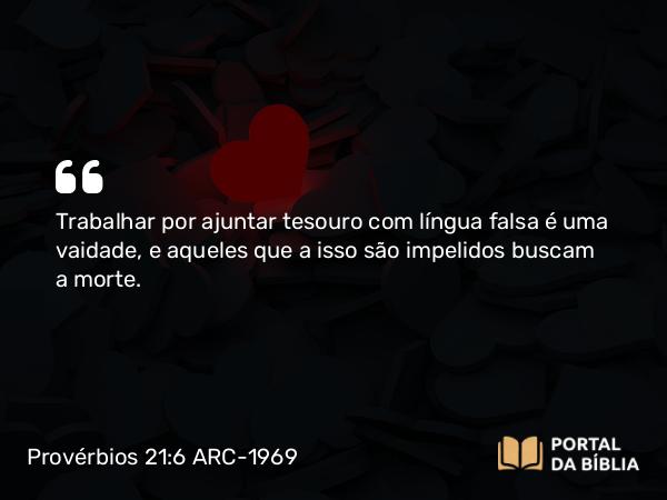 Provérbios 21:6 ARC-1969 - Trabalhar por ajuntar tesouro com língua falsa é uma vaidade, e aqueles que a isso são impelidos buscam a morte.