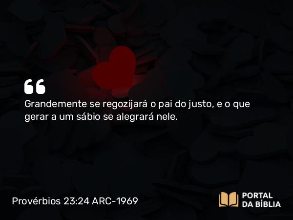 Provérbios 23:24-25 ARC-1969 - Grandemente se regozijará o pai do justo, e o que gerar a um sábio se alegrará nele.