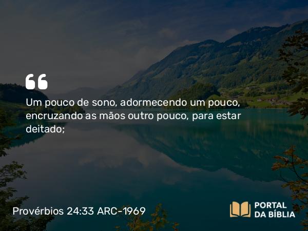 Provérbios 24:33 ARC-1969 - Um pouco de sono, adormecendo um pouco, encruzando as mãos outro pouco, para estar deitado;