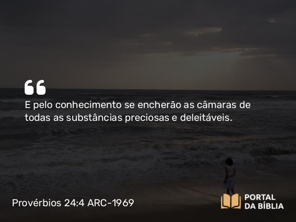 Provérbios 24:4 ARC-1969 - E pelo conhecimento se encherão as câmaras de todas as substâncias preciosas e deleitáveis.