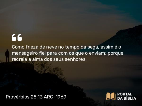 Provérbios 25:13 ARC-1969 - Como frieza de neve no tempo da sega, assim é o mensageiro fiel para com os que o enviam; porque recreia a alma dos seus senhores.