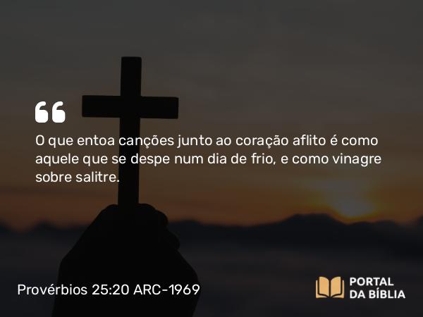 Provérbios 25:20 ARC-1969 - O que entoa canções junto ao coração aflito é como aquele que se despe num dia de frio, e como vinagre sobre salitre.