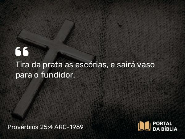 Provérbios 25:4 ARC-1969 - Tira da prata as escórias, e sairá vaso para o fundidor.