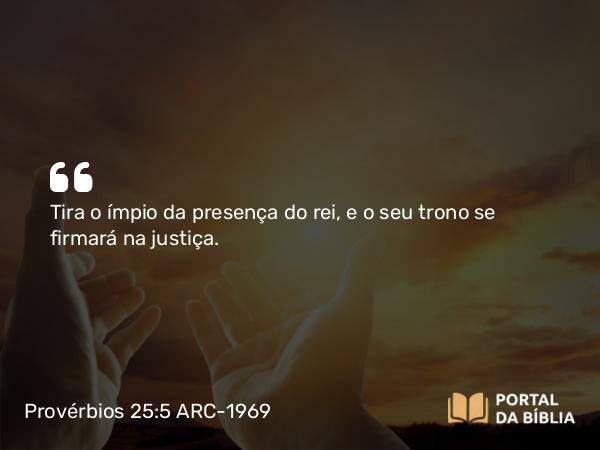 Provérbios 25:5 ARC-1969 - Tira o ímpio da presença do rei, e o seu trono se firmará na justiça.