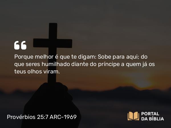 Provérbios 25:7 ARC-1969 - Porque melhor é que te digam: Sobe para aqui; do que seres humilhado diante do príncipe a quem já os teus olhos viram.