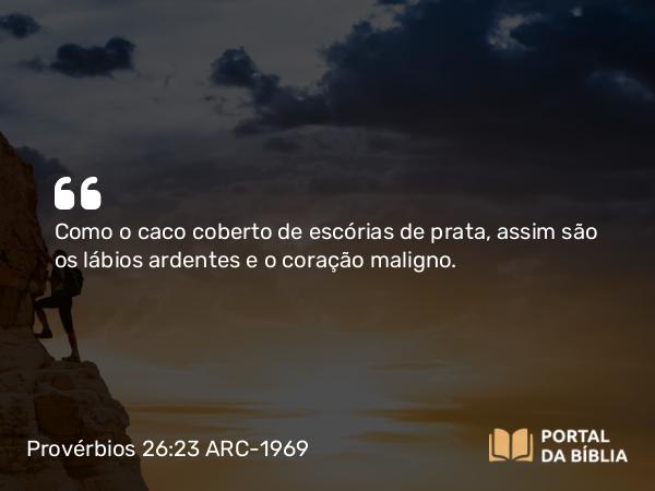 Provérbios 26:23 ARC-1969 - Como o caco coberto de escórias de prata, assim são os lábios ardentes e o coração maligno.