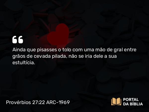 Provérbios 27:22 ARC-1969 - Ainda que pisasses o tolo com uma mão de gral entre grãos de cevada pilada, não se iria dele a sua estultícia.