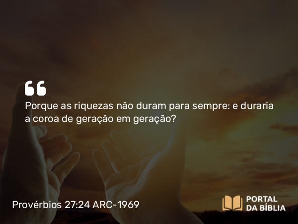 Provérbios 27:24 ARC-1969 - Porque as riquezas não duram para sempre: e duraria a coroa de geração em geração?