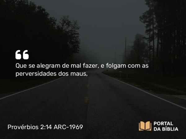 Provérbios 2:14 ARC-1969 - Que se alegram de mal fazer, e folgam com as perversidades dos maus,