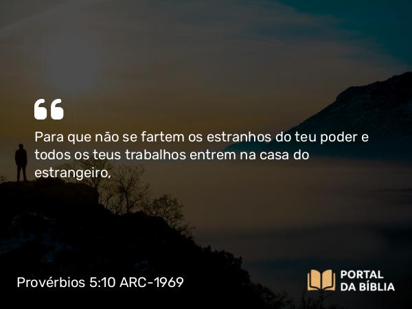 Provérbios 5:10 ARC-1969 - Para que não se fartem os estranhos do teu poder e todos os teus trabalhos entrem na casa do estrangeiro,