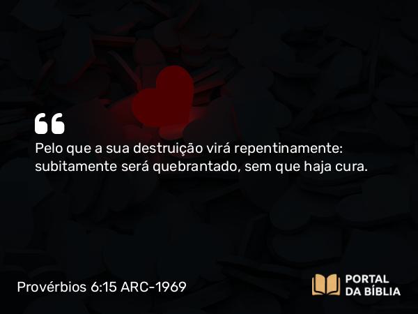 Provérbios 6:15 ARC-1969 - Pelo que a sua destruição virá repentinamente: subitamente será quebrantado, sem que haja cura.