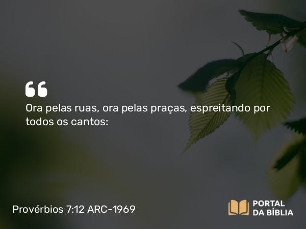 Provérbios 7:12 ARC-1969 - Ora pelas ruas, ora pelas praças, espreitando por todos os cantos: