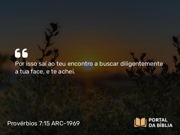 Provérbios 7:15 ARC-1969 - Por isso saí ao teu encontro a buscar diligentemente a tua face, e te achei.