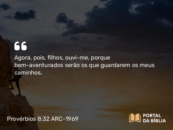 Provérbios 8:32 ARC-1969 - Agora, pois, filhos, ouvi-me, porque bem-aventurados serão os que guardarem os meus caminhos.