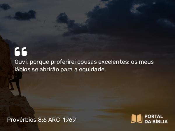 Provérbios 8:6 ARC-1969 - Ouvi, porque proferirei cousas excelentes: os meus lábios se abrirão para a equidade.