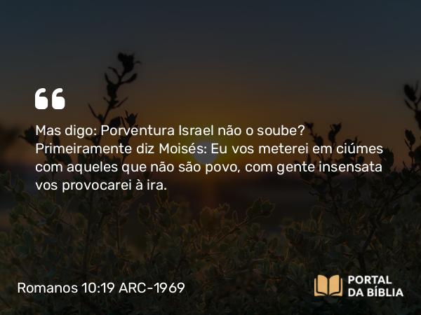 Romanos 10:19 ARC-1969 - Mas digo: Porventura Israel não o soube? Primeiramente diz Moisés: Eu vos meterei em ciúmes com aqueles que não são povo, com gente insensata vos provocarei à ira.