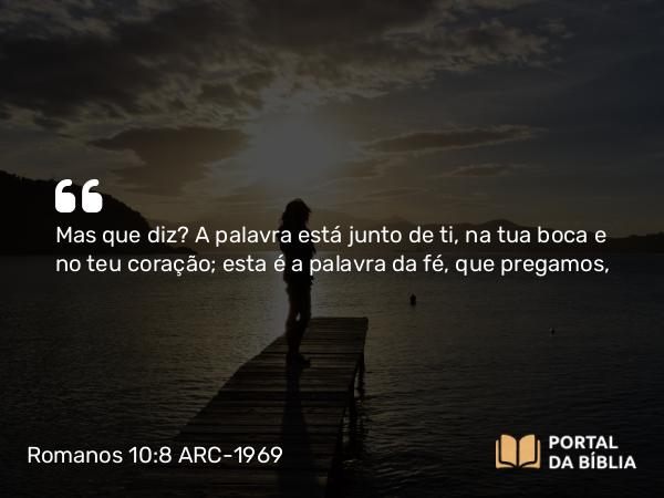 Romanos 10:8-10 ARC-1969 - Mas que diz? A palavra está junto de ti, na tua boca e no teu coração; esta é a palavra da fé, que pregamos,