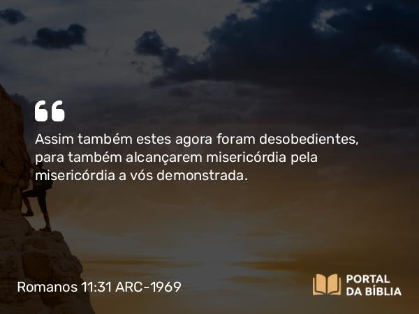 Romanos 11:31 ARC-1969 - Assim também estes agora foram desobedientes, para também alcançarem misericórdia pela misericórdia a vós demonstrada.