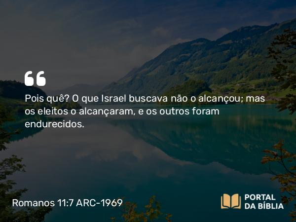 Romanos 11:7 ARC-1969 - Pois quê? O que Israel buscava não o alcançou; mas os eleitos o alcançaram, e os outros foram endurecidos.