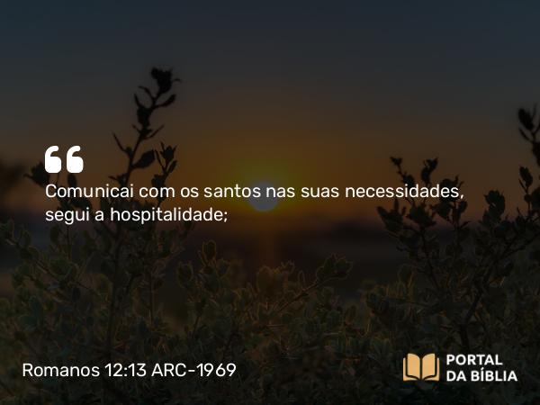 Romanos 12:13 ARC-1969 - Comunicai com os santos nas suas necessidades, segui a hospitalidade;