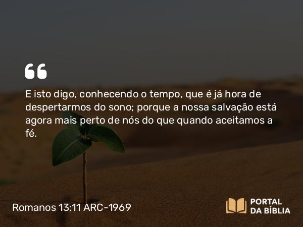 Romanos 13:11-12 ARC-1969 - E isto digo, conhecendo o tempo, que é já hora de despertarmos do sono; porque a nossa salvação está agora mais perto de nós do que quando aceitamos a fé.