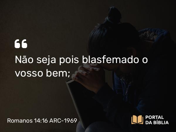 Romanos 14:16 ARC-1969 - Não seja pois blasfemado o vosso bem;