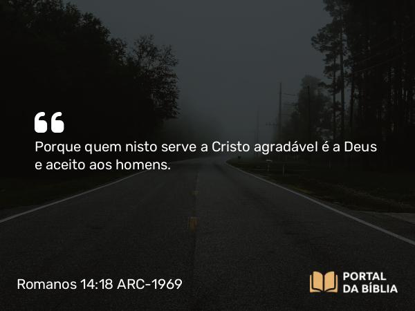 Romanos 14:18 ARC-1969 - Porque quem nisto serve a Cristo agradável é a Deus e aceito aos homens.