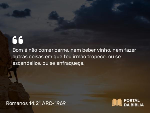 Romanos 14:21 ARC-1969 - Bom é não comer carne, nem beber vinho, nem fazer outras coisas em que teu irmão tropece, ou se escandalize, ou se enfraqueça.