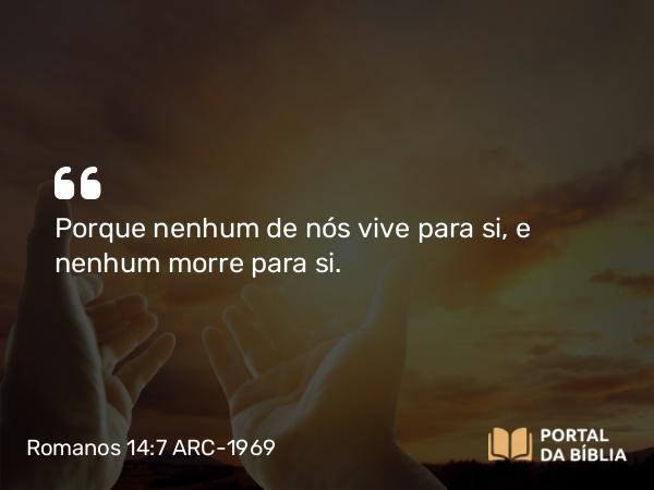 Romanos 14:7 ARC-1969 - Porque nenhum de nós vive para si, e nenhum morre para si.