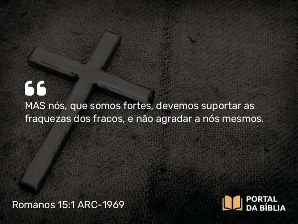 Romanos 15:1-2 ARC-1969 - MAS nós, que somos fortes, devemos suportar as fraquezas dos fracos, e não agradar a nós mesmos.