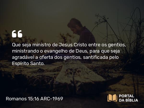 Romanos 15:16 ARC-1969 - Que seja ministro de Jesus Cristo entre os gentios, ministrando o evangelho de Deus, para que seja agradável a oferta dos gentios, santificada pelo Espírito Santo.