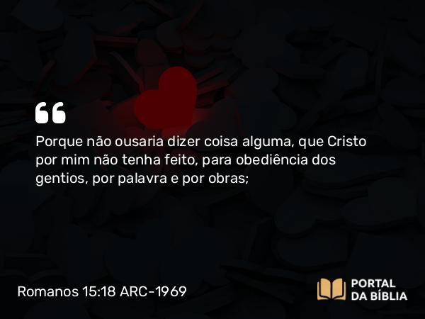 Romanos 15:18-19 ARC-1969 - Porque não ousaria dizer coisa alguma, que Cristo por mim não tenha feito, para obediência dos gentios, por palavra e por obras;