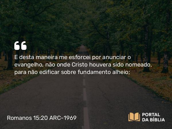 Romanos 15:20 ARC-1969 - E desta maneira me esforcei por anunciar o evangelho, não onde Cristo houvera sido nomeado, para não edificar sobre fundamento alheio;