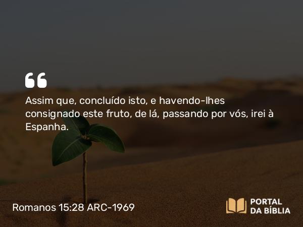 Romanos 15:28 ARC-1969 - Assim que, concluído isto, e havendo-lhes consignado este fruto, de lá, passando por vós, irei à Espanha.