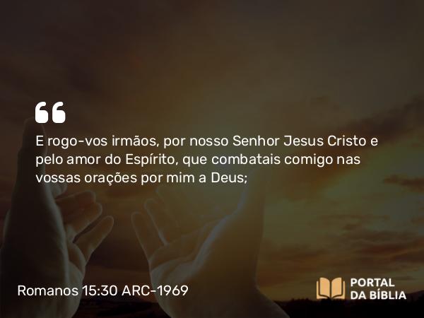 Romanos 15:30 ARC-1969 - E rogo-vos irmãos, por nosso Senhor Jesus Cristo e pelo amor do Espírito, que combatais comigo nas vossas orações por mim a Deus;