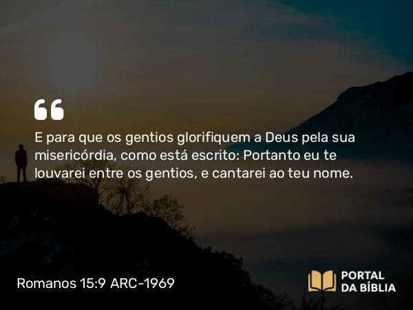 Romanos 15:9 ARC-1969 - E para que os gentios glorifiquem a Deus pela sua misericórdia, como está escrito: Portanto eu te louvarei entre os gentios, e cantarei ao teu nome.