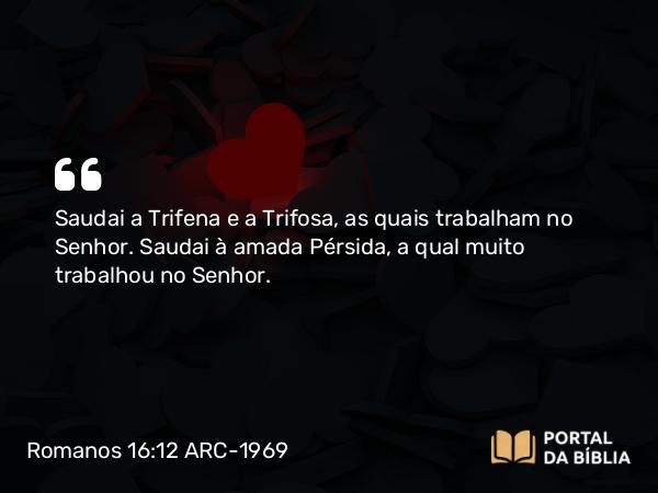 Romanos 16:12 ARC-1969 - Saudai a Trifena e a Trifosa, as quais trabalham no Senhor. Saudai à amada Pérsida, a qual muito trabalhou no Senhor.