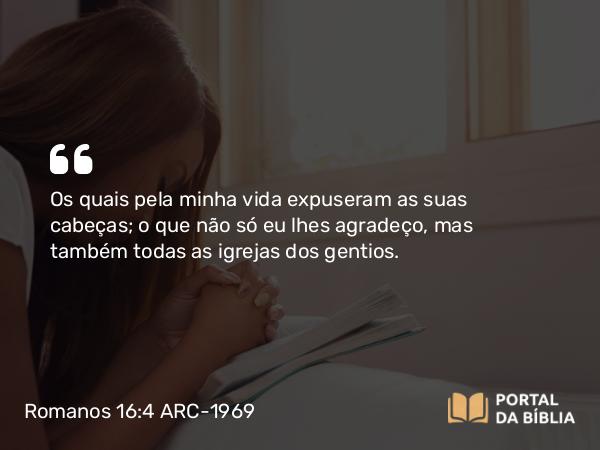 Romanos 16:4 ARC-1969 - Os quais pela minha vida expuseram as suas cabeças; o que não só eu lhes agradeço, mas também todas as igrejas dos gentios.