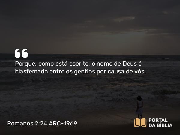 Romanos 2:24 ARC-1969 - Porque, como está escrito, o nome de Deus é blasfemado entre os gentios por causa de vós.