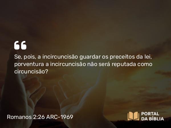 Romanos 2:26 ARC-1969 - Se, pois, a incircuncisão guardar os preceitos da lei, porventura a incircuncisão não será reputada como circuncisão?