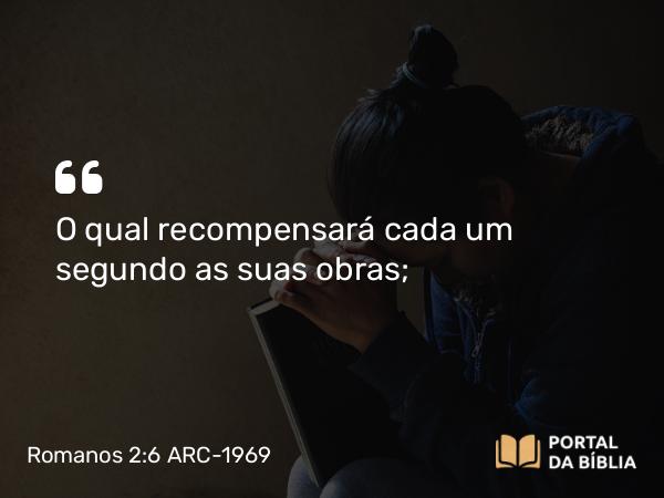 Romanos 2:6-8 ARC-1969 - O qual recompensará cada um segundo as suas obras;