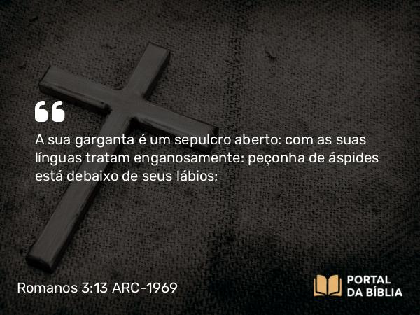 Romanos 3:13 ARC-1969 - A sua garganta é um sepulcro aberto: com as suas línguas tratam enganosamente: peçonha de áspides está debaixo de seus lábios;