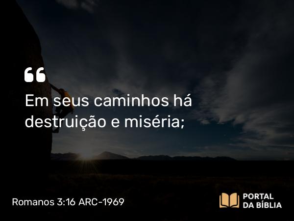 Romanos 3:16 ARC-1969 - Em seus caminhos há destruição e miséria;