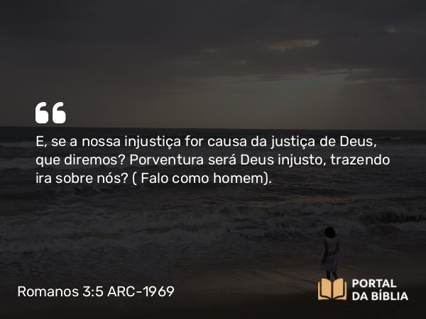 Romanos 3:5-8 ARC-1969 - E, se a nossa injustiça for causa da justiça de Deus, que diremos? Porventura será Deus injusto, trazendo ira sobre nós? ( Falo como homem).