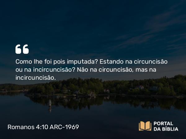 Romanos 4:10 ARC-1969 - Como lhe foi pois imputada? Estando na circuncisão ou na incircuncisão? Não na circuncisão, mas na incircuncisão.