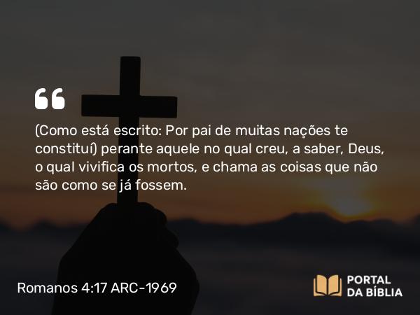 Romanos 4:17 ARC-1969 - (Como está escrito: Por pai de muitas nações te constituí) perante aquele no qual creu, a saber, Deus, o qual vivifica os mortos, e chama as coisas que não são como se já fossem.