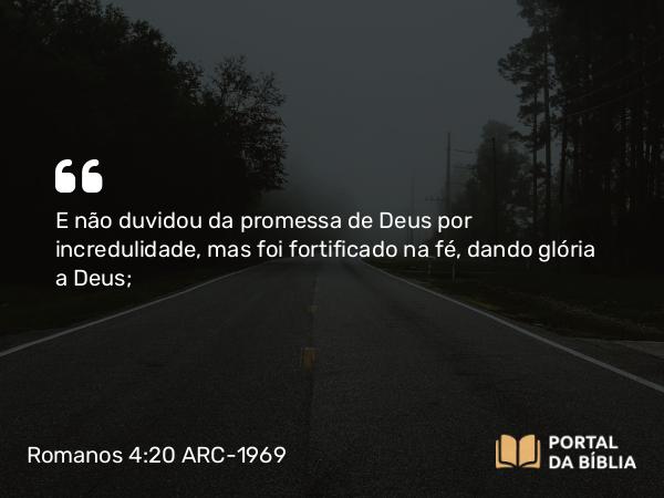 Romanos 4:20 ARC-1969 - E não duvidou da promessa de Deus por incredulidade, mas foi fortificado na fé, dando glória a Deus;