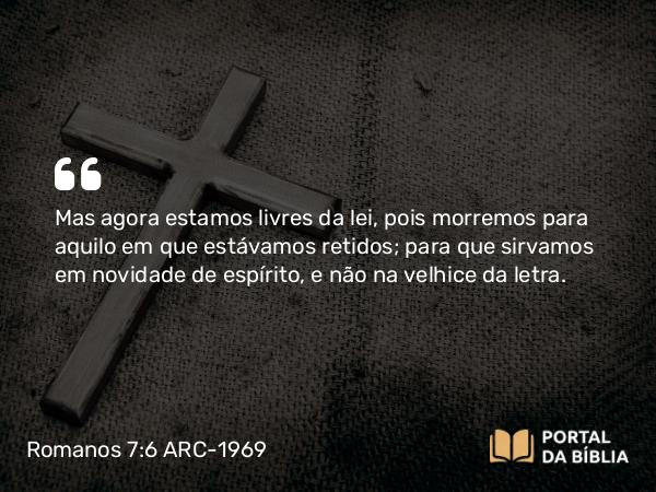 Romanos 7:6 ARC-1969 - Mas agora estamos livres da lei, pois morremos para aquilo em que estávamos retidos; para que sirvamos em novidade de espírito, e não na velhice da letra.