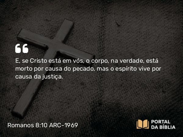 Romanos 8:10 ARC-1969 - E, se Cristo está em vós, o corpo, na verdade, está morto por causa do pecado, mas o espírito vive por causa da justiça.