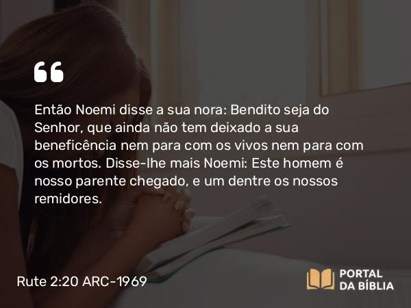 Rute 2:20 ARC-1969 - Então Noemi disse a sua nora: Bendito seja do Senhor, que ainda não tem deixado a sua beneficência nem para com os vivos nem para com os mortos. Disse-lhe mais Noemi: Este homem é nosso parente chegado, e um dentre os nossos remidores.